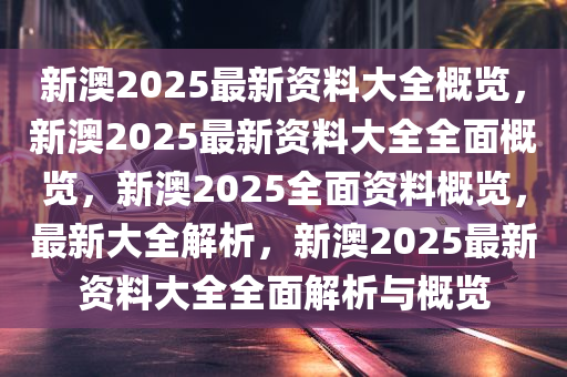 新澳2025年精准资料概览2020年澳门新版资料