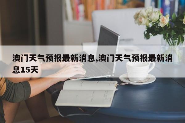 澳门6月份天气情况深度分析，最新报道视频讲解澳门6月份天气情况如何分析最新报道视频讲解
